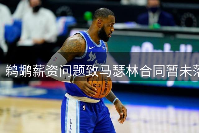 鹈鹕薪资问题致马瑟林合同暂未落定 球队或将调整阵容
